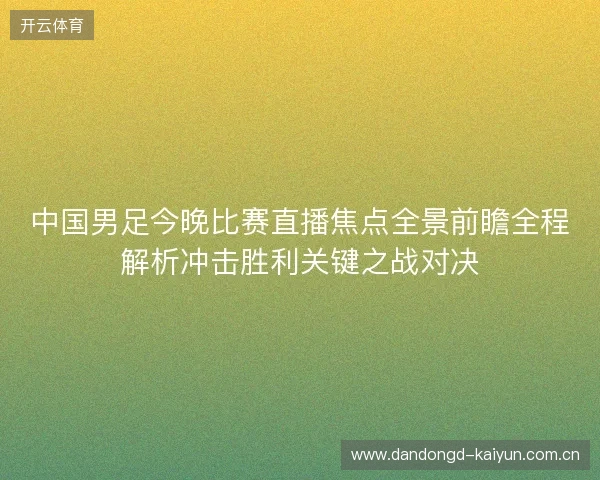 中国男足今晚比赛直播焦点全景前瞻全程解析冲击胜利关键之战对决