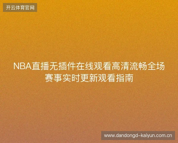 NBA直播无插件在线观看高清流畅全场赛事实时更新观看指南