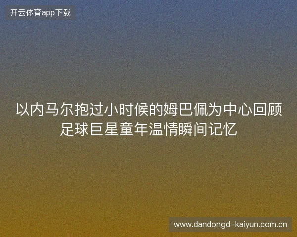 以内马尔抱过小时候的姆巴佩为中心回顾足球巨星童年温情瞬间记忆