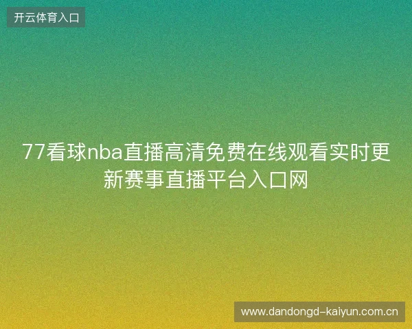77看球nba直播高清免费在线观看实时更新赛事直播平台入口网