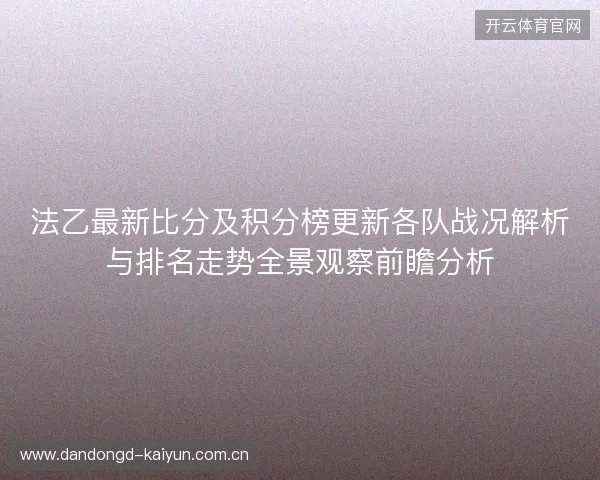 法乙最新比分及积分榜更新各队战况解析与排名走势全景观察前瞻分析