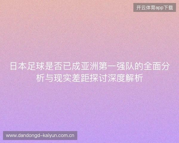 日本足球是否已成亚洲第一强队的全面分析与现实差距探讨深度解析