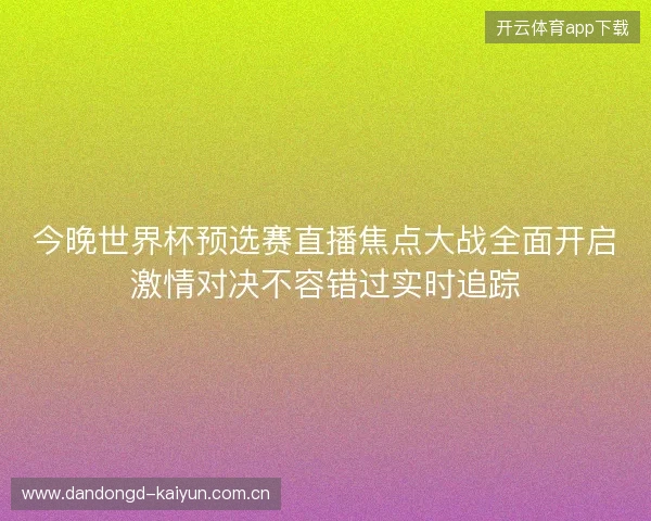 今晚世界杯预选赛直播焦点大战全面开启激情对决不容错过实时追踪