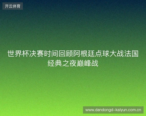 世界杯决赛时间回顾阿根廷点球大战法国经典之夜巅峰战