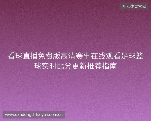 看球直播免费版高清赛事在线观看足球篮球实时比分更新推荐指南