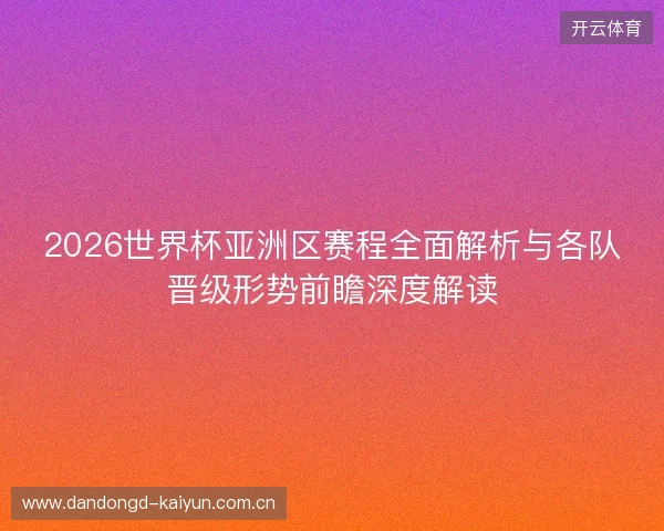 2026世界杯亚洲区赛程全面解析与各队晋级形势前瞻深度解读 2026世界杯亚洲区赛程全面解析与各队晋级形势前瞻深度解读