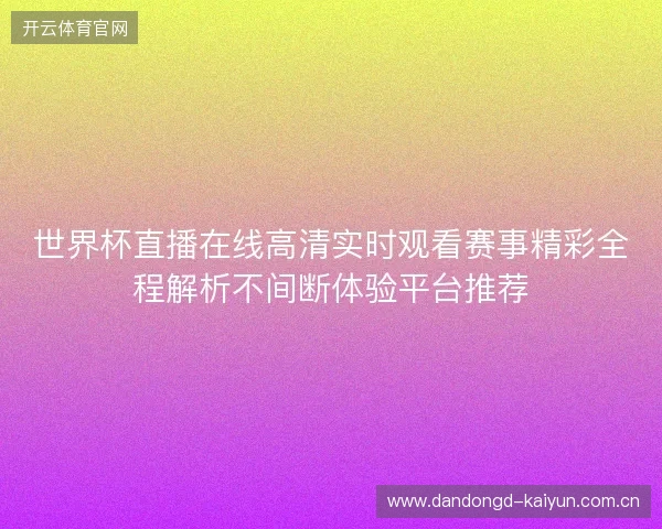 世界杯直播在线高清实时观看赛事精彩全程解析不间断体验平台推荐