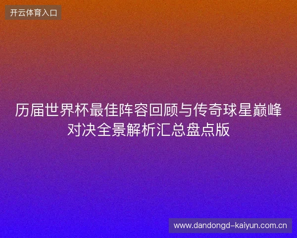 历届世界杯最佳阵容回顾与传奇球星巅峰对决全景解析汇总盘点版 历届世界杯最佳阵容回顾与传奇球星巅峰对决全景解析汇总盘点版