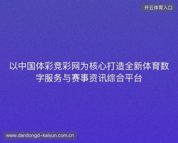 以中国体彩竞彩网为核心打造全新体育数字服务与赛事资讯综合平台