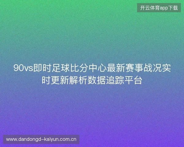 90vs即时足球比分中心最新赛事战况实时更新解析数据追踪平台 90vs即时足球比分中心最新赛事战况实时更新解析数据追踪平台