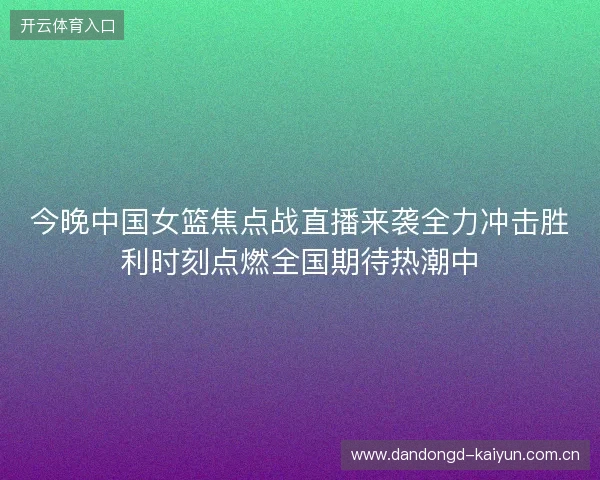 今晚中国女篮焦点战直播来袭全力冲击胜利时刻点燃全国期待热潮中