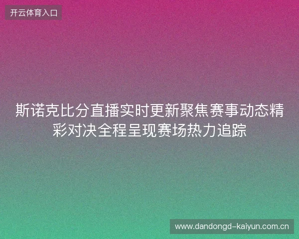 斯诺克比分直播实时更新聚焦赛事动态精彩对决全程呈现赛场热力追踪