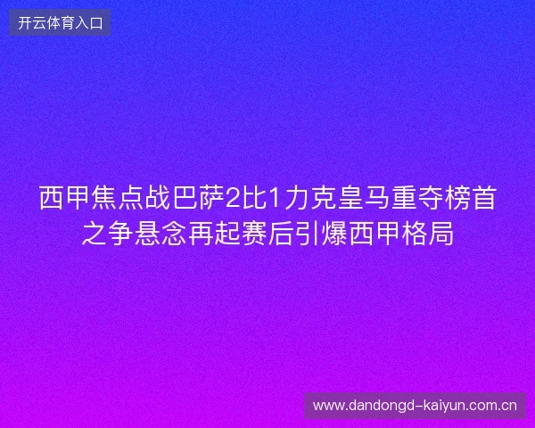 西甲焦点战巴萨2比1力克皇马重夺榜首之争悬念再起赛后引爆西甲格局 西甲焦点战巴萨2比1力克皇马重夺榜首之争悬念再起赛后引爆西甲格局