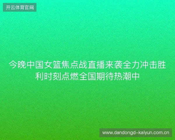 今晚中国女篮焦点战直播来袭全力冲击胜利时刻点燃全国期待热潮中