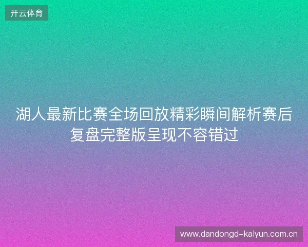 湖人最新比赛全场回放精彩瞬间解析赛后复盘完整版呈现不容错过 湖人最新比赛全场回放精彩瞬间解析赛后复盘完整版呈现不容错过