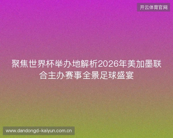 聚焦世界杯举办地解析2026年美加墨联合主办赛事全景足球盛宴 聚焦世界杯举办地解析2026年美加墨联合主办赛事全景足球盛宴