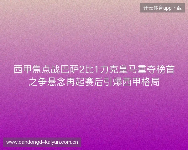 西甲焦点战巴萨2比1力克皇马重夺榜首之争悬念再起赛后引爆西甲格局