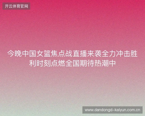 今晚中国女篮焦点战直播来袭全力冲击胜利时刻点燃全国期待热潮中 今晚中国女篮焦点战直播来袭全力冲击胜利时刻点燃全国期待热潮中