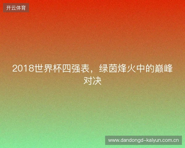2018世界杯四强表,绿茵烽火中的巅峰对决 2018世界杯四强表,绿茵烽火中的巅峰对决