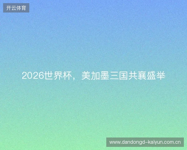 2026世界杯，美加墨三国共襄盛举