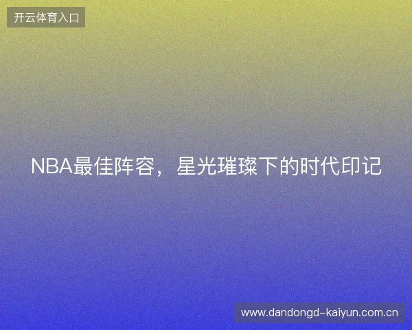 NBA最佳阵容，星光璀璨下的时代印记