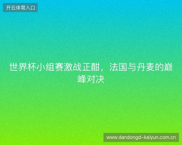 世界杯小组赛激战正酣，法国与丹麦的巅峰对决