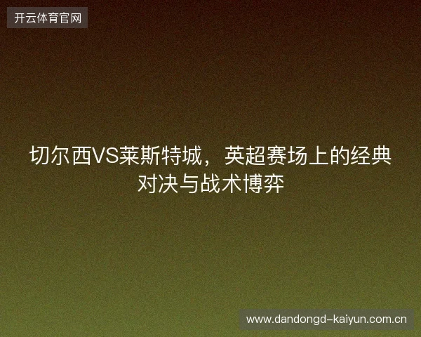 切尔西VS莱斯特城，英超赛场上的经典对决与战术博弈